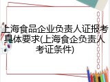 上海食品企业负责人证报考具体要求(上海食企负责人考证条件)