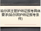 哈尔滨主管护师证报考具体要求(哈尔滨护师证报考条件)