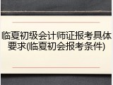 临夏初级会计师证报考具体要求(临夏初会报考条件)