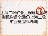 上海二级矿业工程建造师培训机构哪个最好(上海二级矿业建造师培训)