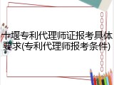 十堰专利代理师证报考具体要求(专利代理师报考条件)