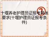 十堰养老护理员证报考具体要求(十堰护理员证报考条件)
