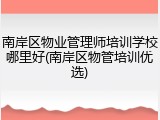 南岸区物业管理师培训学校哪里好(南岸区物管培训优选)