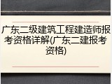 广东二级建筑工程建造师报考资格详解(广东二建报考资格)