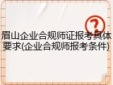 眉山企业合规师证报考具体要求(企业合规师报考条件)