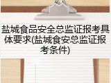 盐城食品安全总监证报考具体要求(盐城食安总监证报考条件)