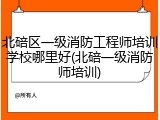北碚区一级消防工程师培训学校哪里好(北碚一级消防师培训)