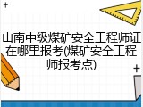 山南中级煤矿安全工程师证在哪里报考(煤矿安全工程师报考点)