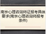 南京心理咨询师证报考具体要求(南京心理咨询师报考条件)
