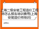 上海二级安装工程造价工程师怎么报名培训费用(上海安装造价师培训)