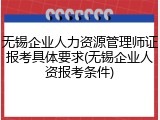 无锡企业人力资源管理师证报考具体要求(无锡企业人资报考条件)