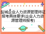 盐城企业人力资源管理师证报考具体要求(企业人力资源管理师报考)