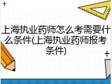 上海执业药师怎么考需要什么条件(上海执业药师报考条件)