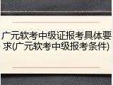 广元软考中级证报考具体要求(广元软考中级报考条件)