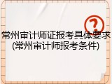 常州审计师证报考具体要求(常州审计师报考条件)