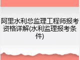 阿里水利总监理工程师报考资格详解(水利监理报考条件)