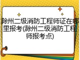 滁州二级消防工程师证在哪里报考(滁州二级消防工程师报考点)
