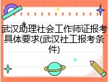 武汉助理社会工作师证报考具体要求(武汉社工报考条件)