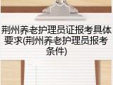 荆州养老护理员证报考具体要求(荆州养老护理员报考条件)