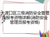 大渡口区三级消防安全管理员报考资格详解(消防安全管理员报考资格)