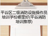平谷区二级消防设施操作员培训学校哪里好(平谷消防培训推荐)
