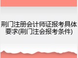荆门注册会计师证报考具体要求(荆门注会报考条件)