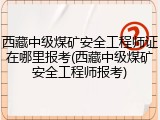 西藏中级煤矿安全工程师证在哪里报考(西藏中级煤矿安全工程师报考)