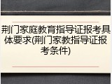 荆门家庭教育指导证报考具体要求(荆门家教指导证报考条件)