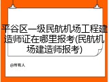 平谷区一级民航机场工程建造师证在哪里报考(民航机场建造师报考)