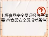 十堰食品安全员证报考具体要求(食品安全员报考条件)