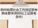 荆州助理社会工作师证报考具体要求(荆州社工证报考条件)