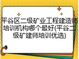 平谷区二级矿业工程建造师培训机构哪个最好(平谷二级矿建师培训优选)