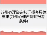 苏州心理咨询师证报考具体要求(苏州心理咨询师报考条件)