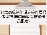 蚌埠高级消防设施操作员报考资格详解(高级消防操作员报考)
