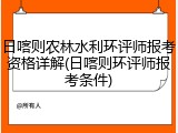 日喀则农林水利环评师报考资格详解(日喀则环评师报考条件)