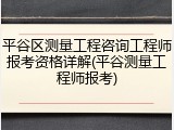 平谷区测量工程咨询工程师报考资格详解(平谷测量工程师报考)