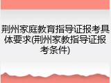 荆州家庭教育指导证报考具体要求(荆州家教指导证报考条件)