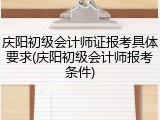 庆阳初级会计师证报考具体要求(庆阳初级会计师报考条件)