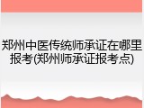 郑州中医传统师承证在哪里报考(郑州师承证报考点)