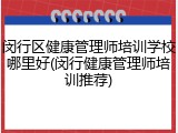 闵行区健康管理师培训学校哪里好(闵行健康管理师培训推荐)