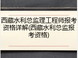 西藏水利总监理工程师报考资格详解(西藏水利总监报考资格)