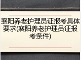 襄阳养老护理员证报考具体要求(襄阳养老护理员证报考条件)