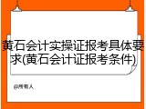 黄石会计实操证报考具体要求(黄石会计证报考条件)