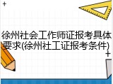 徐州社会工作师证报考具体要求(徐州社工证报考条件)