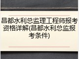 昌都水利总监理工程师报考资格详解(昌都水利总监报考条件)