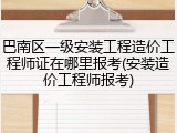 巴南区一级安装工程造价工程师证在哪里报考(安装造价工程师报考)