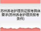 苏州养老护理员证报考具体要求(苏州养老护理员报考条件)