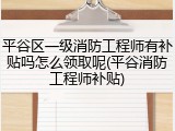 平谷区一级消防工程师有补贴吗怎么领取呢(平谷消防工程师补贴)