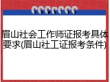 眉山社会工作师证报考具体要求(眉山社工证报考条件)