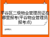 平谷区二级物业管理员证在哪里报考(平谷物业管理员报考点)